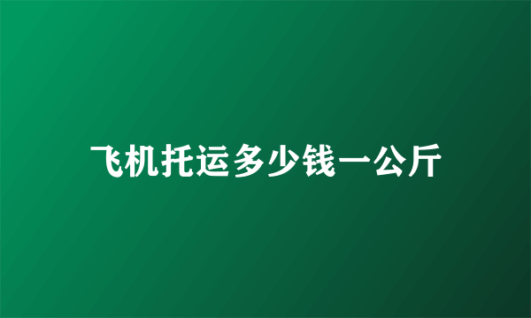 飞机托运多少钱一公斤