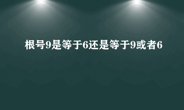 根号9是等于6还是等于9或者6