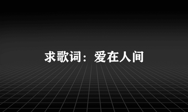 求歌词：爱在人间