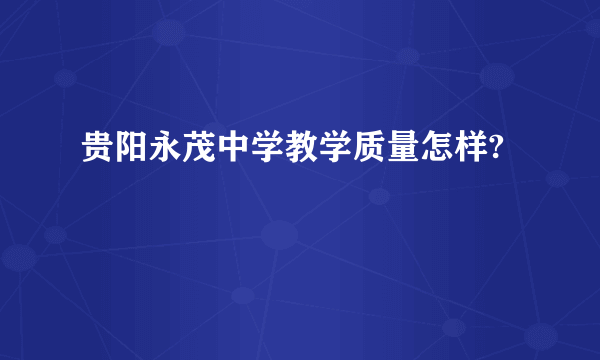 贵阳永茂中学教学质量怎样?