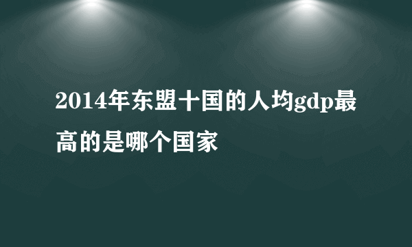 2014年东盟十国的人均gdp最高的是哪个国家