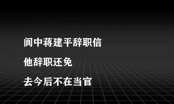 阆中蒋建平辞职信
他辞职还免去今后不在当官