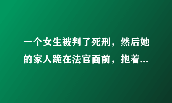 一个女生被判了死刑，然后她的家人跪在法官面前，抱着法官大腿，日日夜夜哭着向法官磕头求情，能改判吗？