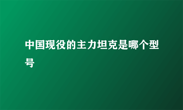 中国现役的主力坦克是哪个型号