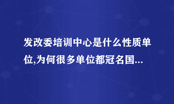 发改委培训中心是什么性质单位,为何很多单位都冠名国家发改委培训中心？