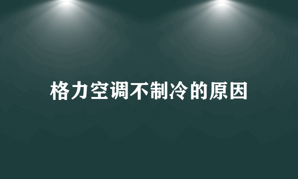 格力空调不制冷的原因