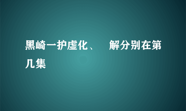 黑崎一护虚化、卍解分别在第几集