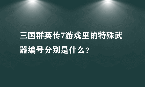 三国群英传7游戏里的特殊武器编号分别是什么？