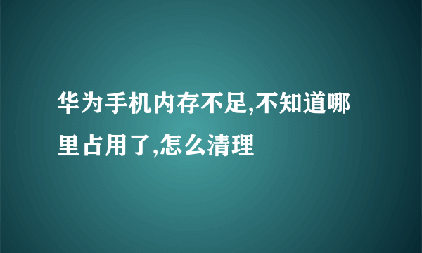 华为手机内存不足,不知道哪里占用了,怎么清理