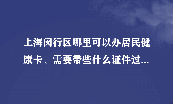 上海闵行区哪里可以办居民健康卡、需要带些什么证件过去办理？