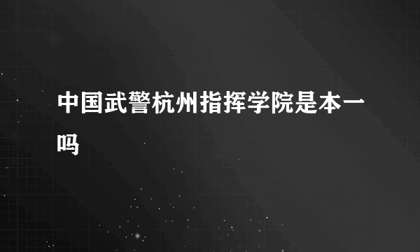 中国武警杭州指挥学院是本一吗