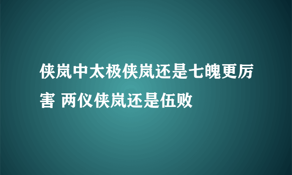 侠岚中太极侠岚还是七魄更厉害 两仪侠岚还是伍败