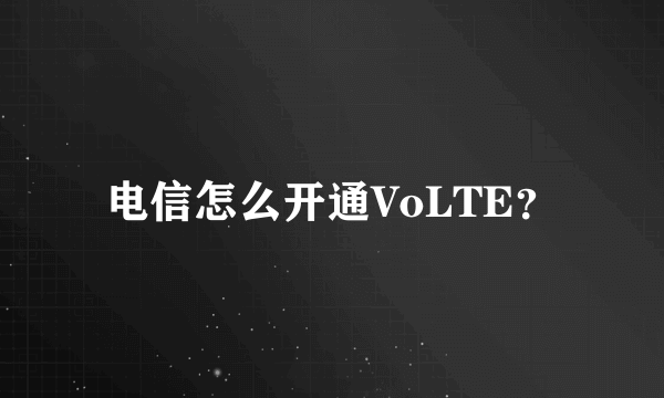 电信怎么开通VoLTE？