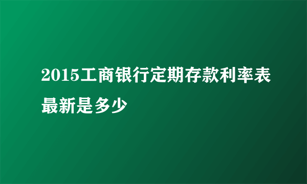 2015工商银行定期存款利率表最新是多少