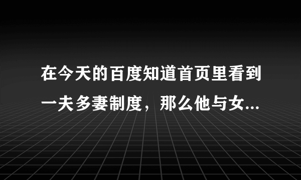 在今天的百度知道首页里看到一夫多妻制度，那么他与女人们怎样睡觉？