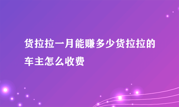 货拉拉一月能赚多少货拉拉的车主怎么收费