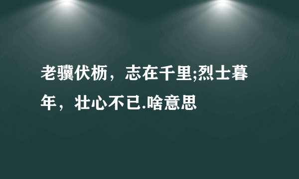 老骥伏枥，志在千里;烈士暮年，壮心不已.啥意思