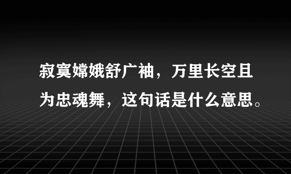 寂寞嫦娥舒广袖，万里长空且为忠魂舞，这句话是什么意思。