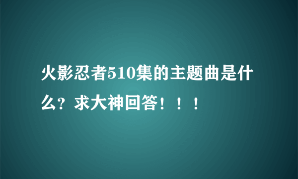 火影忍者510集的主题曲是什么？求大神回答！！！