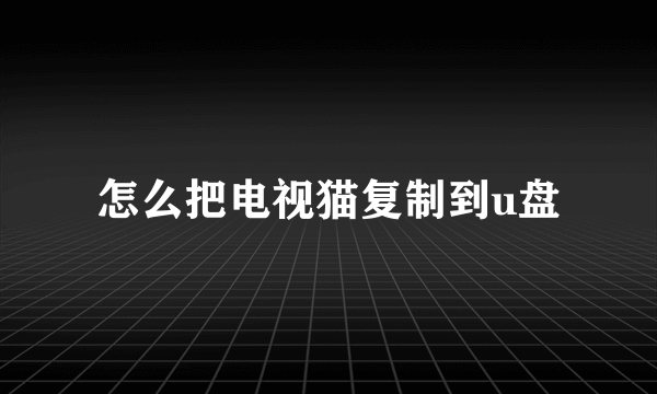 怎么把电视猫复制到u盘