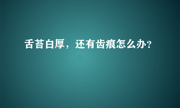 舌苔白厚，还有齿痕怎么办？