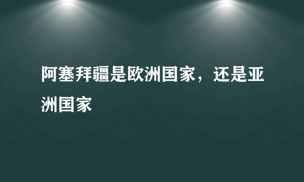 阿塞拜疆是欧洲国家，还是亚洲国家﹖