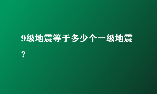 9级地震等于多少个一级地震？