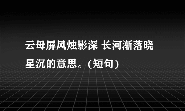 云母屏风烛影深 长河渐落晓星沉的意思。(短句)