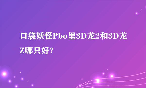 口袋妖怪Pbo里3D龙2和3D龙Z哪只好?