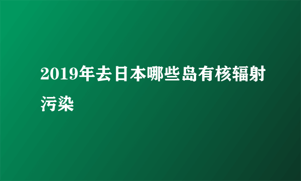 2019年去日本哪些岛有核辐射污染