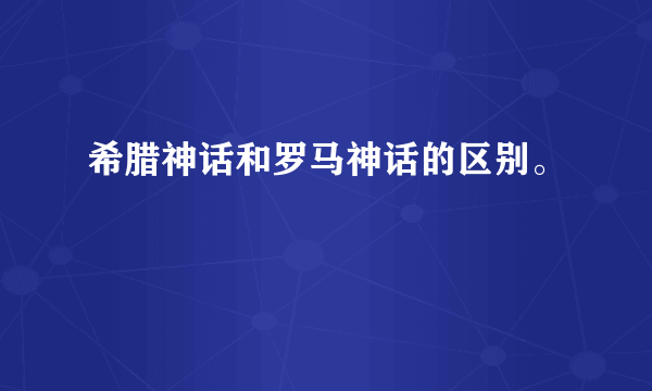 希腊神话和罗马神话的区别。