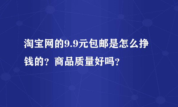 淘宝网的9.9元包邮是怎么挣钱的？商品质量好吗？