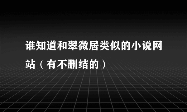 谁知道和翠微居类似的小说网站（有不删结的）