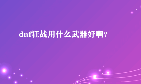 dnf狂战用什么武器好啊？