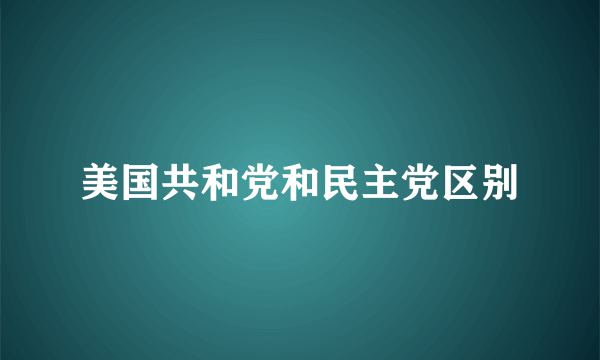 美国共和党和民主党区别