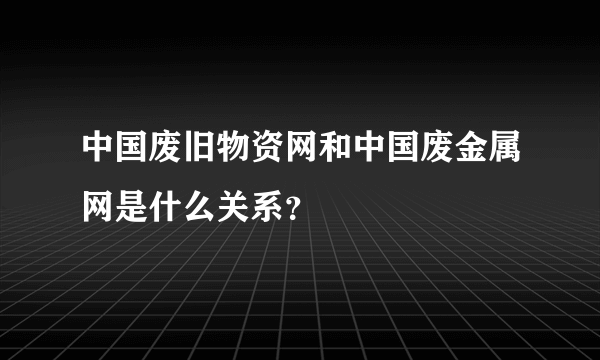 中国废旧物资网和中国废金属网是什么关系？