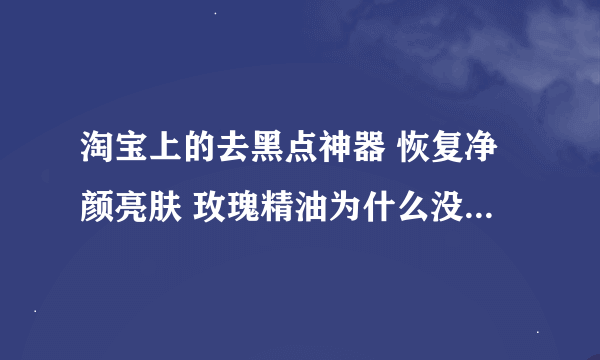 淘宝上的去黑点神器 恢复净颜亮肤 玫瑰精油为什么没有差评??什么原理啊 感觉好不可思议