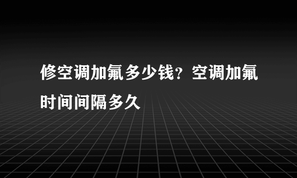 修空调加氟多少钱？空调加氟时间间隔多久