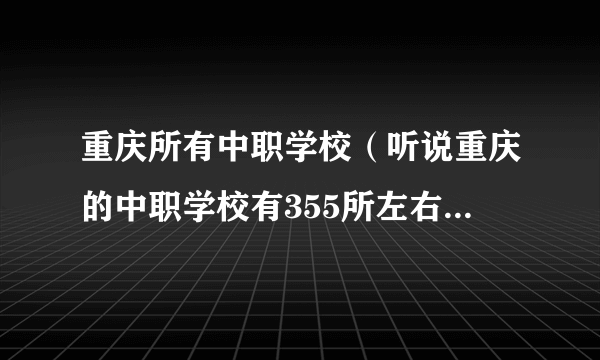 重庆所有中职学校（听说重庆的中职学校有355所左右，但是我在网上见到的只有几所)