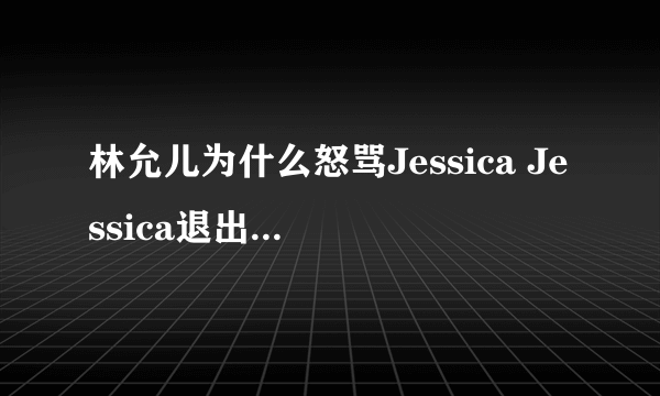 林允儿为什么怒骂Jessica Jessica退出少女时代的真相