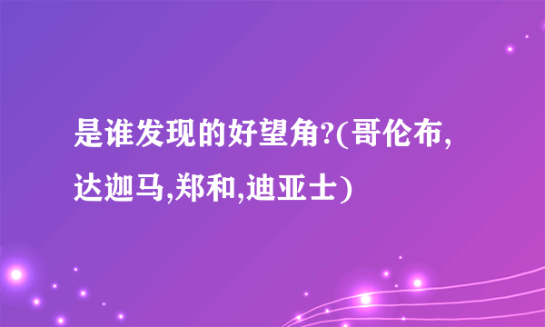 是谁发现的好望角?(哥伦布,达迦马,郑和,迪亚士)