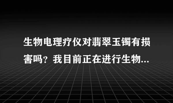 生物电理疗仪对翡翠玉镯有损害吗？我目前正在进行生物电治疗仪的疗法，手上翡翠玉镯是否会受损害？