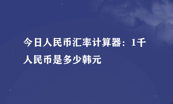 今日人民币汇率计算器：1千人民币是多少韩元