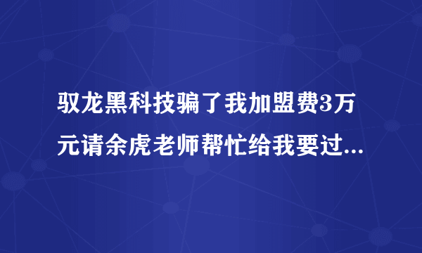 驭龙黑科技骗了我加盟费3万元请余虎老师帮忙给我要过来吧，求求老师了