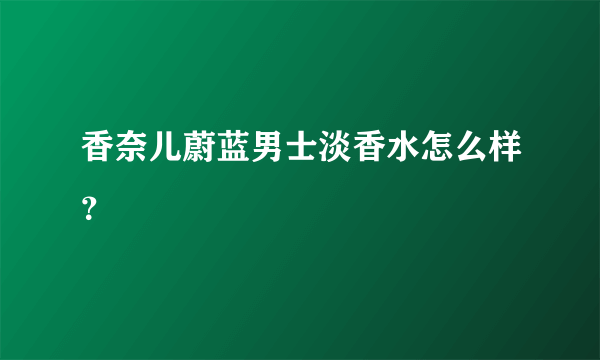 香奈儿蔚蓝男士淡香水怎么样？