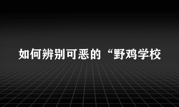 如何辨别可恶的“野鸡学校