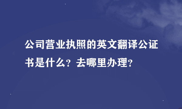 公司营业执照的英文翻译公证书是什么？去哪里办理？