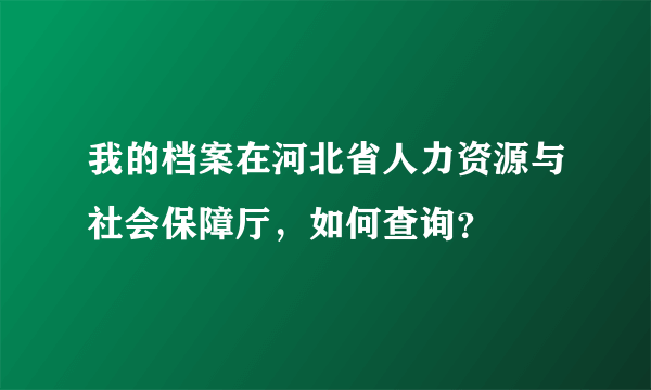 我的档案在河北省人力资源与社会保障厅，如何查询？