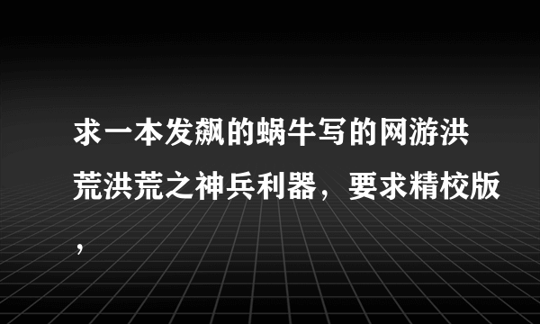 求一本发飙的蜗牛写的网游洪荒洪荒之神兵利器，要求精校版，