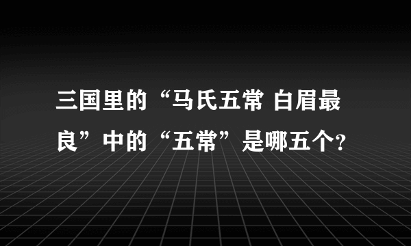 三国里的“马氏五常 白眉最良”中的“五常”是哪五个？